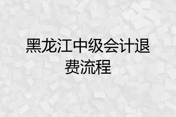 黑龙江中级会计退费流程