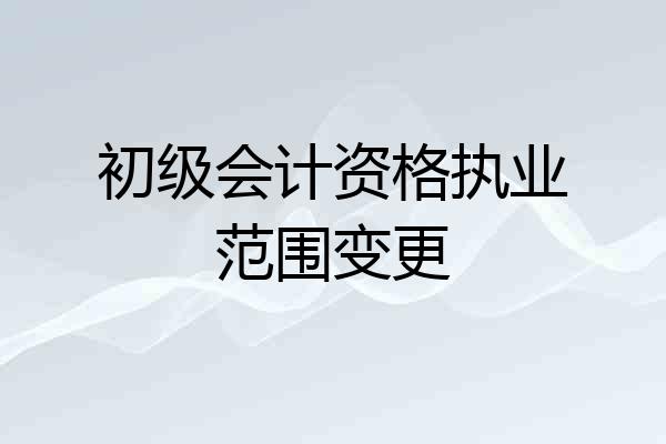 初级会计资格执业范围变更