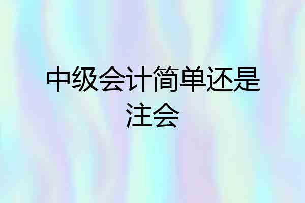 中级会计简单还是注会