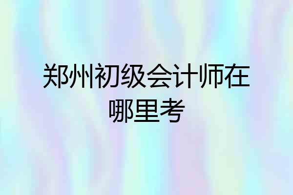 郑州初级会计师在哪里考