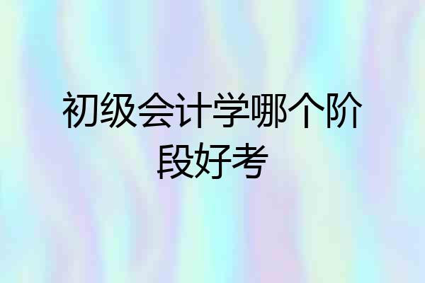 初级会计学哪个阶段好考