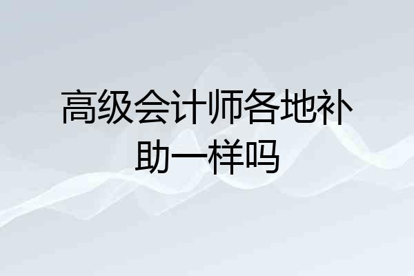 高级会计师各地补助一样吗