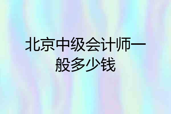 北京中级会计师一般多少钱