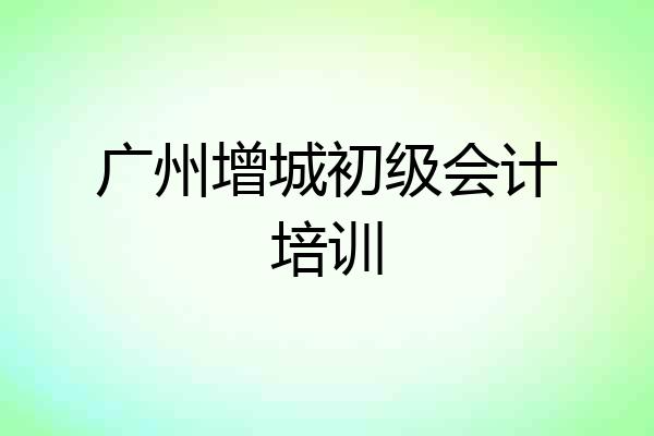广州增城初级会计培训
