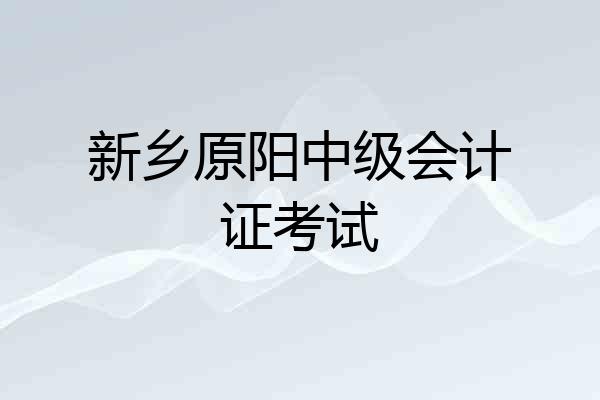 新乡原阳中级会计证考试