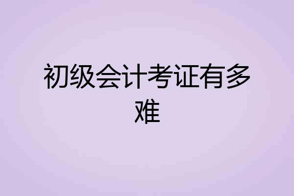 初级会计考证有多难
