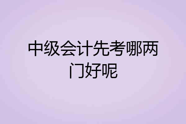 中级会计先考哪两门好呢