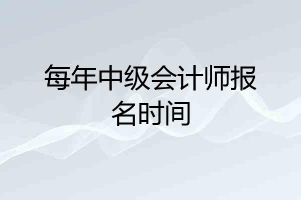 每年中级会计师报名时间