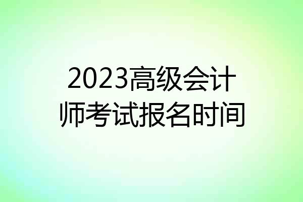 2023高级会计师考试报名时间