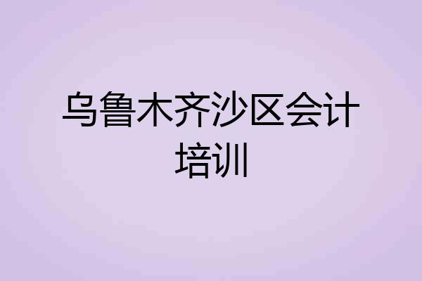 乌鲁木齐沙区会计培训