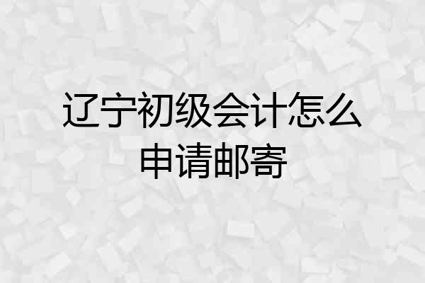 辽宁初级会计怎么申请邮寄