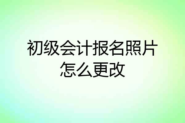 初级会计报名照片怎么更改