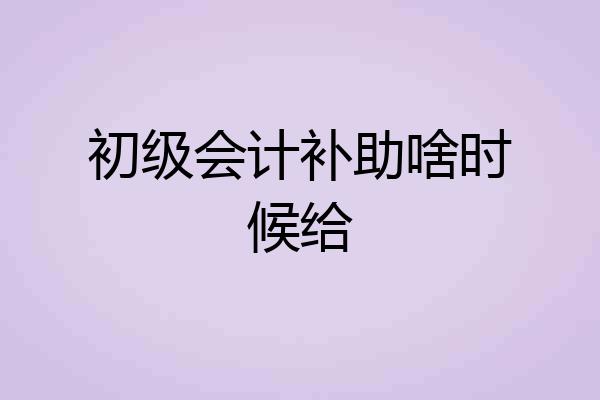 初级会计补助啥时候给