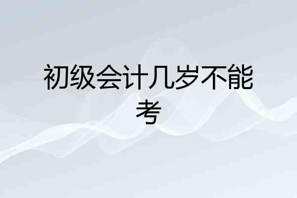 初级会计几岁不能考