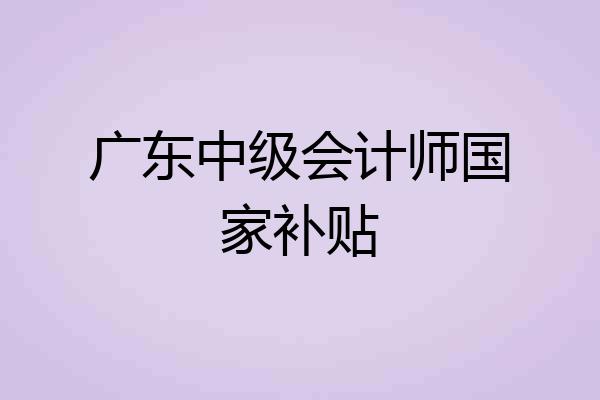 广东中级会计师国家补贴