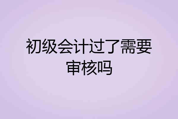 初级会计过了需要审核吗