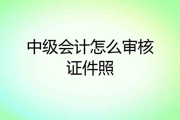 中级会计怎么审核证件照