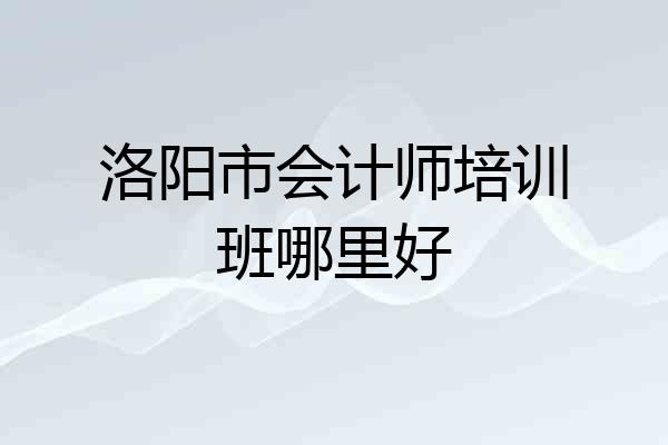 洛阳市会计师培训班哪里好