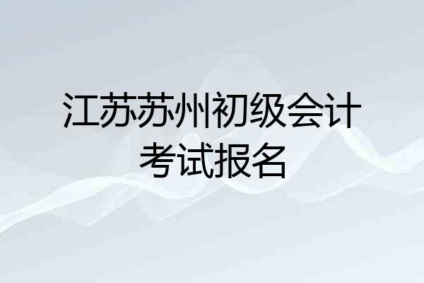 江苏苏州初级会计考试报名