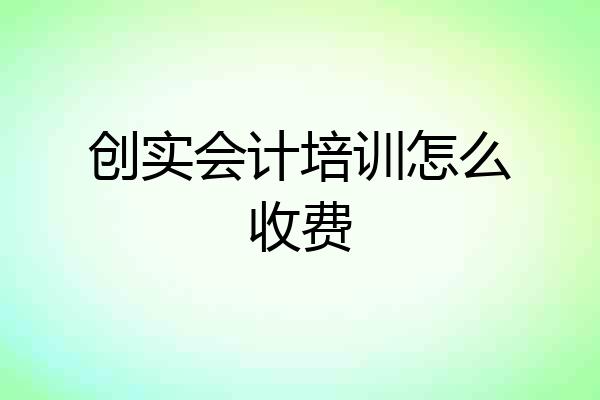创实会计培训怎么收费