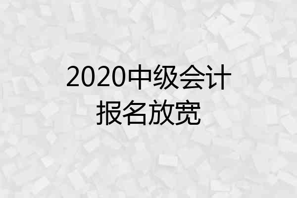 2020中级会计报名放宽