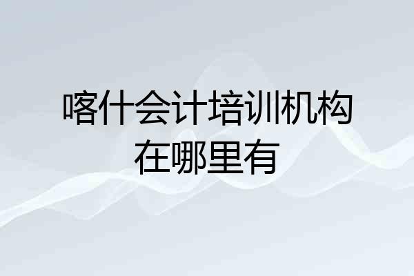 喀什会计培训机构在哪里有