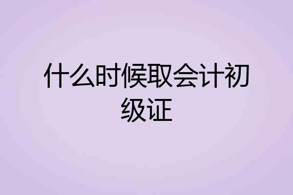 什么时候取会计初级证