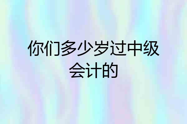 你们多少岁过中级会计的