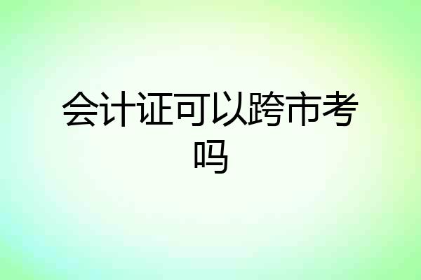 会计证可以跨市考吗