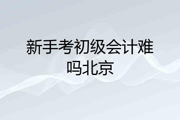 新手考初级会计难吗北京