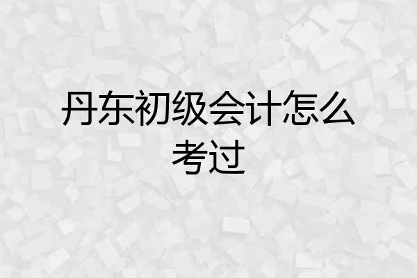 丹东初级会计怎么考过
