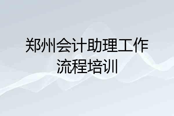 郑州会计助理工作流程培训
