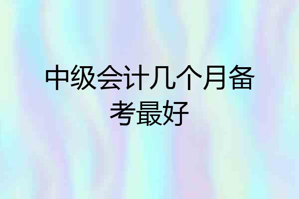 中级会计几个月备考最好