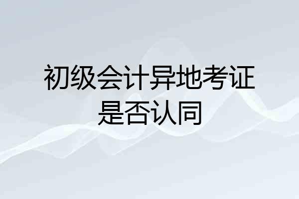 初级会计异地考证是否认同