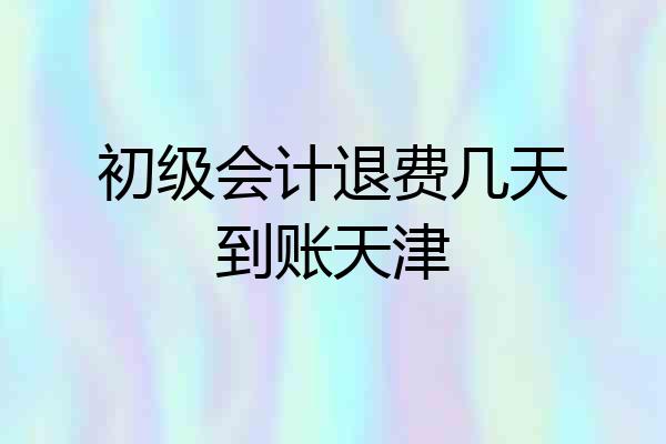 初级会计退费几天到账天津