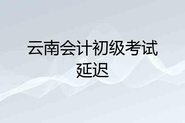 云南会计初级考试延迟