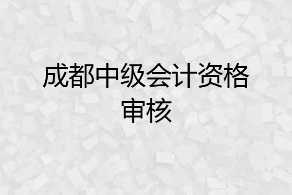 成都中级会计资格审核