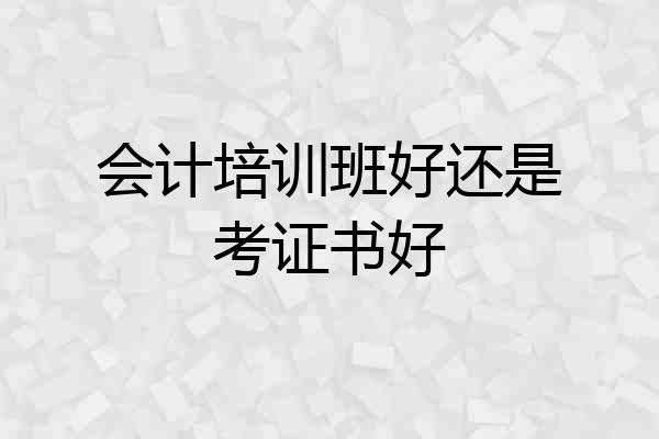 会计培训班好还是考证书好