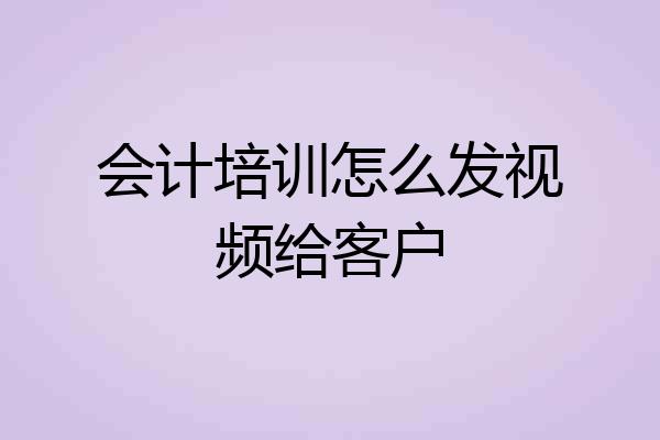 会计培训怎么发视频给客户
