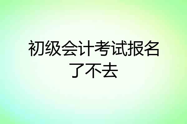 初级会计考试报名了不去