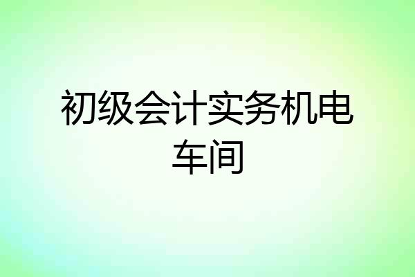 初级会计实务机电车间