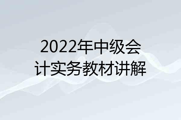 2022年中级会计实务教材讲解