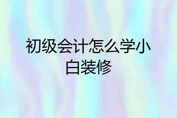 初级会计怎么学小白装修