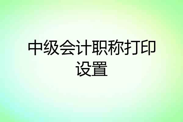 中级会计职称打印设置