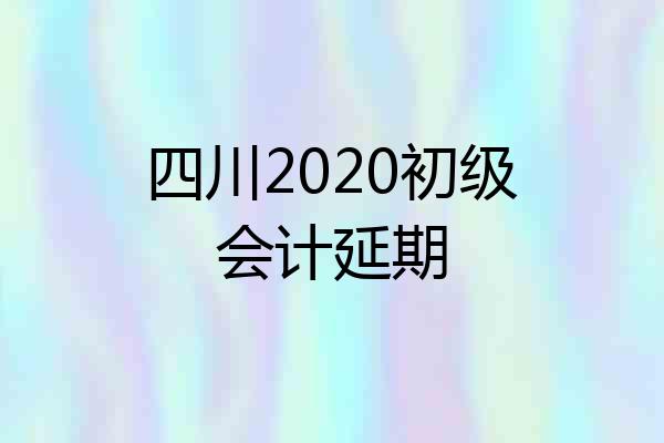 四川2020初级会计延期