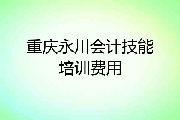 重庆永川会计技能培训费用