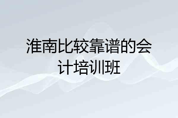淮南比较靠谱的会计培训班