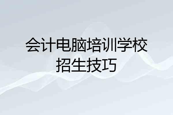 会计电脑培训学校招生技巧