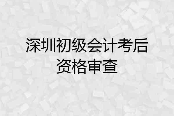 深圳初级会计考后资格审查