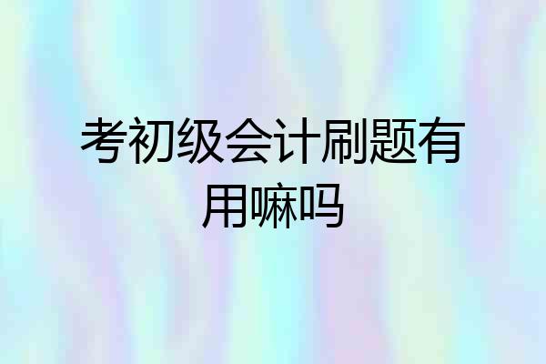 考初级会计刷题有用嘛吗